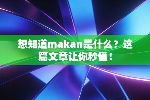 想知道makan是什么？这篇文章让你秒懂！