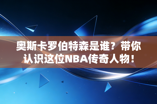 奥斯卡罗伯特森是谁？带你认识这位NBA传奇人物！