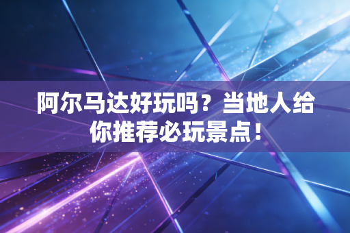 阿尔马达好玩吗?当地人给你推荐必玩景点! 阿尔马达好玩吗?当地人给你推荐必玩景点!