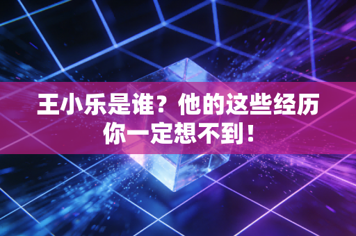 王小乐是谁?他的这些经历你一定想不到! 王小乐是谁?他的这些经历你一定想不到!