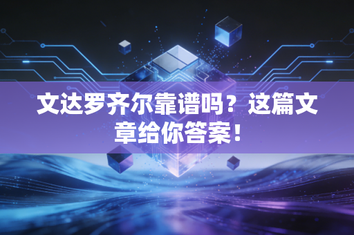 文达罗齐尔靠谱吗？这篇文章给你答案！