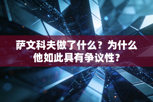 萨文科夫做了什么？为什么他如此具有争议性？