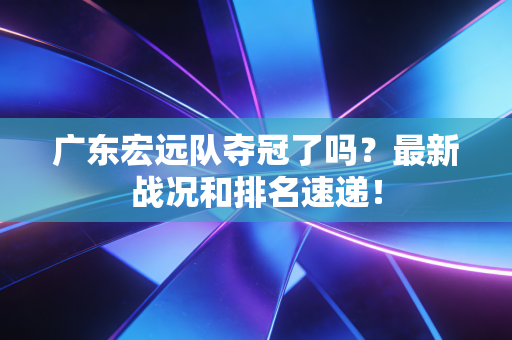 广东宏远队夺冠了吗?最新战况和排名速递! 广东宏远队夺冠了吗?最新战况和排名速递!