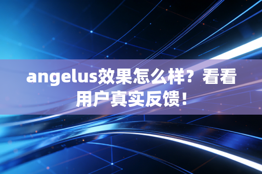 angelus效果怎么样?看看用户真实反馈! angelus效果怎么样?看看用户真实反馈!