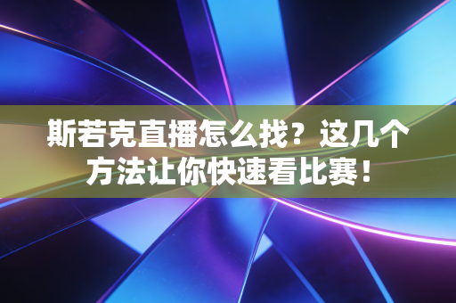 斯若克直播怎么找?这几个方法让你快速看比赛! 斯若克直播怎么找?这几个方法让你快速看比赛!