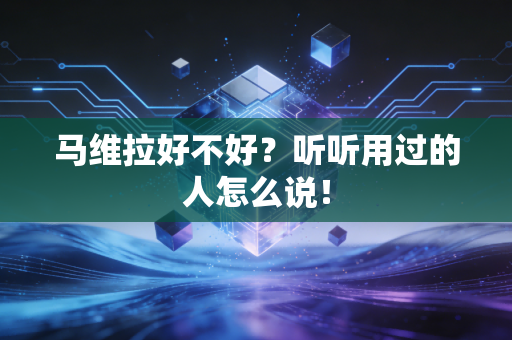 马维拉好不好？听听用过的人怎么说！