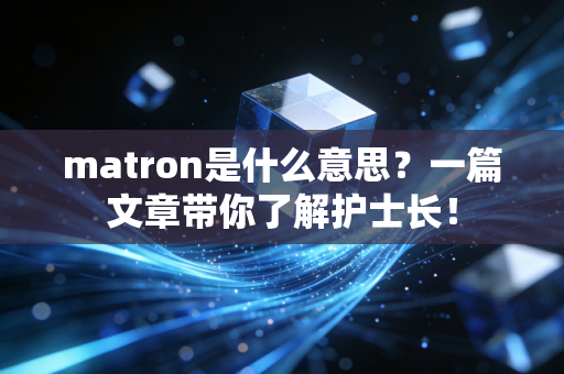 matron是什么意思?一篇文章带你了解护士长! matron是什么意思?一篇文章带你了解护士长!