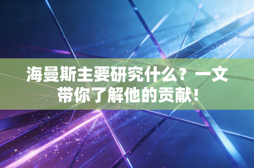 海曼斯主要研究什么？一文带你了解他的贡献！