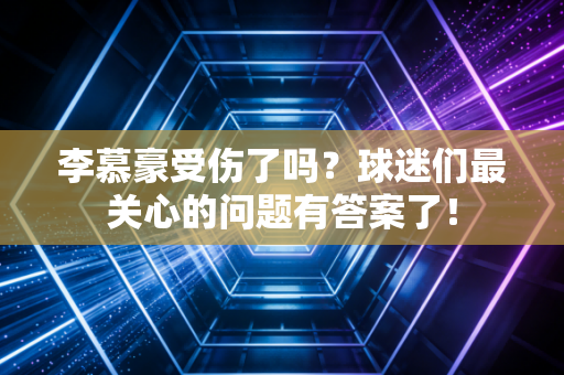 李慕豪受伤了吗?球迷们最关心的问题有答案了! 李慕豪受伤了吗?球迷们最关心的问题有答案了!