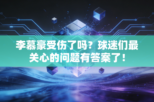 李慕豪受伤了吗？球迷们最关心的问题有答案了！