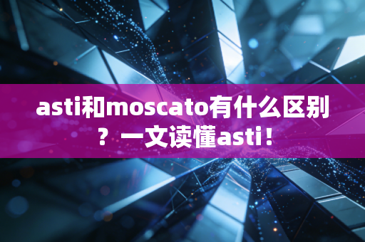 asti和moscato有什么区别？一文读懂asti！