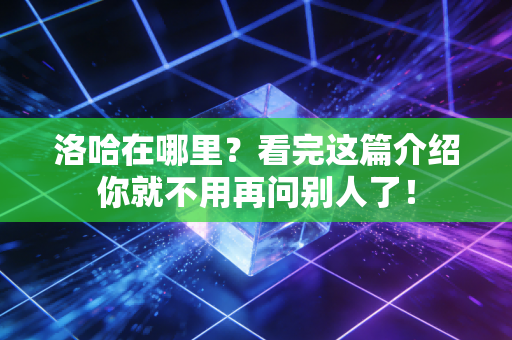 洛哈在哪里?看完这篇介绍你就不用再问别人了! 洛哈在哪里?看完这篇介绍你就不用再问别人了!