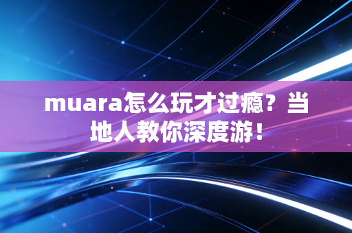 muara怎么玩才过瘾?当地人教你深度游! muara怎么玩才过瘾?当地人教你深度游!