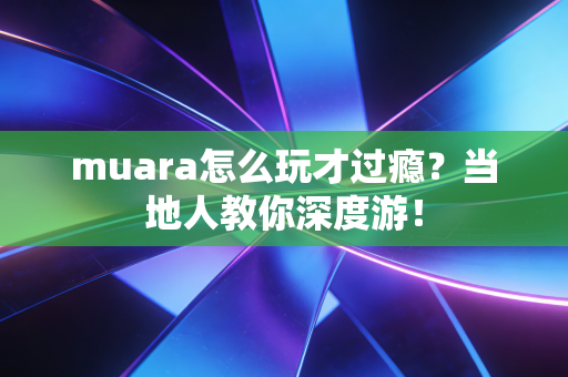 muara怎么玩才过瘾？当地人教你深度游！