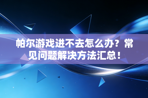 帕尔游戏进不去怎么办?常见问题解决方法汇总! 帕尔游戏进不去怎么办?常见问题解决方法汇总!