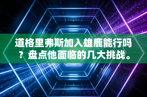 道格里弗斯加入雄鹿能行吗?盘点他面临的几大挑战。 道格里弗斯加入雄鹿能行吗?盘点他面临的几大挑战。