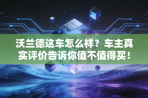 沃兰德这车怎么样？车主真实评价告诉你值不值得买！