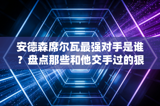 安德森席尔瓦最强对手是谁？盘点那些和他交手过的狠角色！