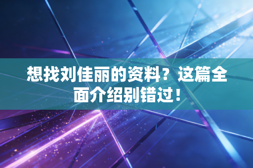 想找刘佳丽的资料?这篇全面介绍别错过! 想找刘佳丽的资料?这篇全面介绍别错过!