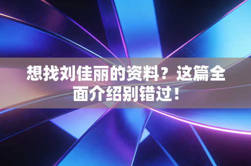 想找刘佳丽的资料?这篇全面介绍别错过! 想找刘佳丽的资料?这篇全面介绍别错过!