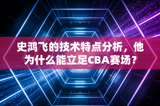 史鸿飞的技术特点分析，他为什么能立足CBA赛场？