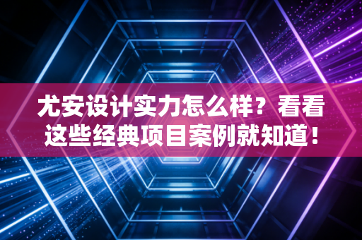 尤安设计实力怎么样?看看这些经典项目案例就知道! 尤安设计实力怎么样?看看这些经典项目案例就知道!