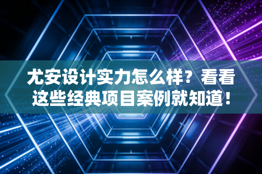 尤安设计实力怎么样？看看这些经典项目案例就知道！