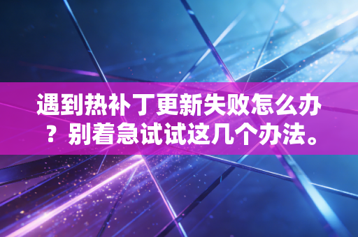 遇到热补丁更新失败怎么办?别着急试试这几个办法。 遇到热补丁更新失败怎么办?别着急试试这几个办法。
