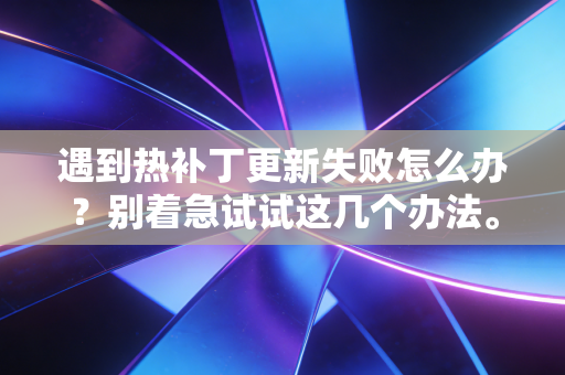 遇到热补丁更新失败怎么办?别着急试试这几个办法。 遇到热补丁更新失败怎么办?别着急试试这几个办法。
