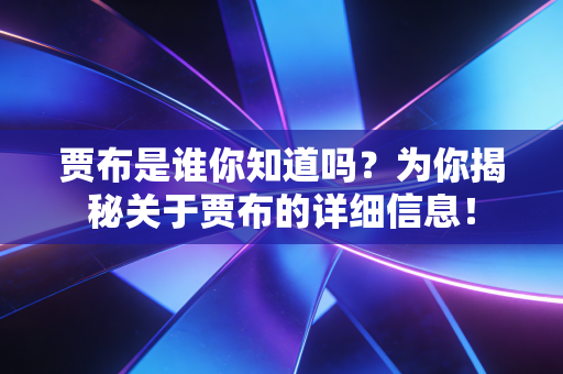 贾布是谁你知道吗？为你揭秘关于贾布的详细信息！