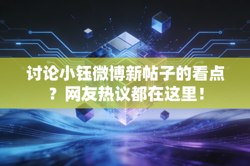 讨论小钰微博新帖子的看点？网友热议都在这里！