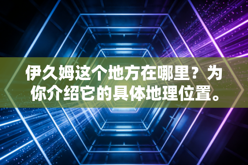 伊久姆这个地方在哪里?为你介绍它的具体地理位置。 伊久姆这个地方在哪里?为你介绍它的具体地理位置。