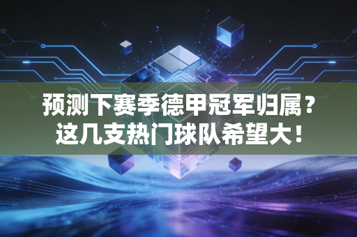 预测下赛季德甲冠军归属?这几支热门球队希望大! 预测下赛季德甲冠军归属?这几支热门球队希望大!