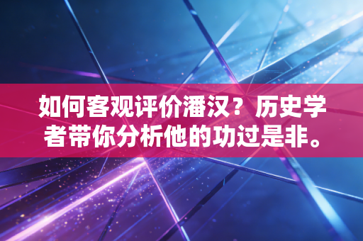 如何客观评价潘汉？历史学者带你分析他的功过是非。