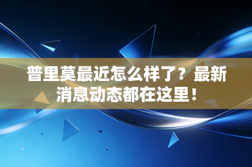 普里莫最近怎么样了?最新消息动态都在这里! 普里莫最近怎么样了?最新消息动态都在这里!