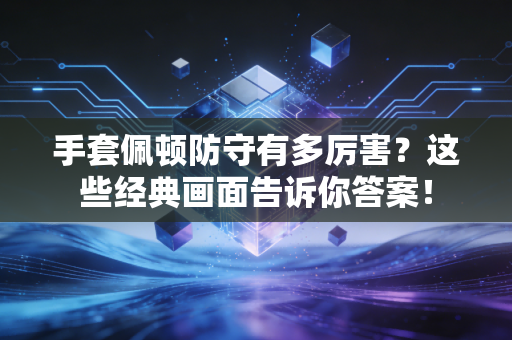 手套佩顿防守有多厉害?这些经典画面告诉你答案! 手套佩顿防守有多厉害?这些经典画面告诉你答案!
