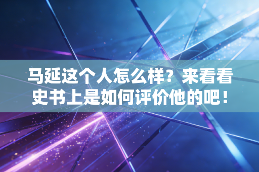 马延这个人怎么样?来看看史书上是如何评价他的吧! 马延这个人怎么样?来看看史书上是如何评价他的吧!