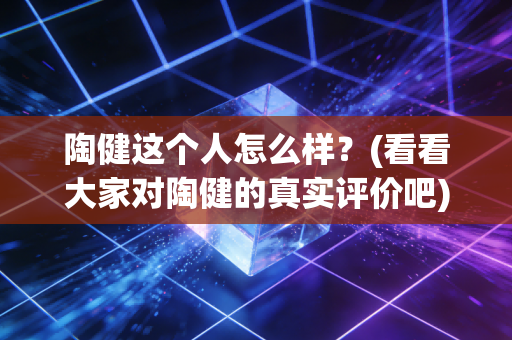 陶健这个人怎么样？(看看大家对陶健的真实评价吧)