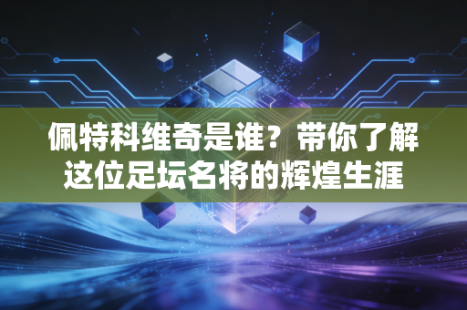 佩特科维奇是谁?带你了解这位足坛名将的辉煌生涯 佩特科维奇是谁?带你了解这位足坛名将的辉煌生涯