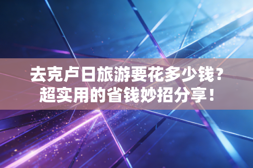 去克卢日旅游要花多少钱?超实用的省钱妙招分享! 去克卢日旅游要花多少钱?超实用的省钱妙招分享!