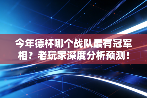 今年德杯哪个战队最有冠军相？老玩家深度分析预测！
