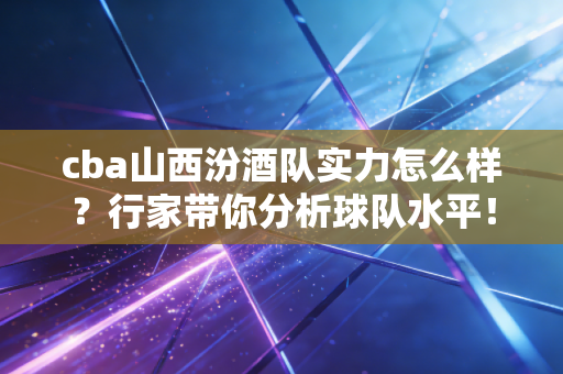 cba山西汾酒队实力怎么样？行家带你分析球队水平！