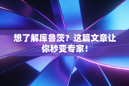 想了解库鲁茨?这篇文章让你秒变专家! 想了解库鲁茨?这篇文章让你秒变专家!