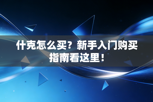 什克怎么买?新手入门购买指南看这里! 什克怎么买?新手入门购买指南看这里!