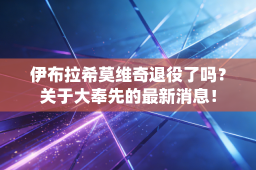 伊布拉希莫维奇退役了吗?关于大奉先的最新消息! 伊布拉希莫维奇退役了吗?关于大奉先的最新消息!