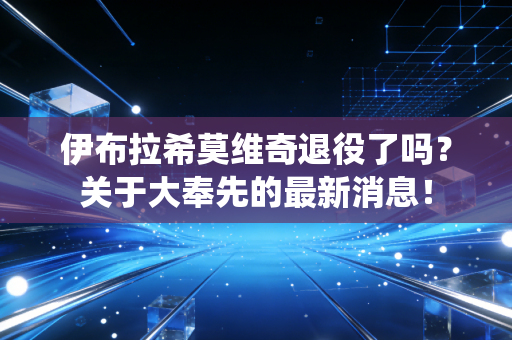 伊布拉希莫维奇退役了吗?关于大奉先的最新消息! 伊布拉希莫维奇退役了吗?关于大奉先的最新消息!