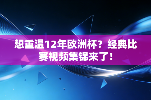 想重温12年欧洲杯？经典比赛视频集锦来了！
