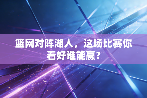 篮网对阵湖人,这场比赛你看好谁能赢? 篮网对阵湖人,这场比赛你看好谁能赢?