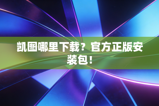 凯图哪里下载？官方正版安装包！
