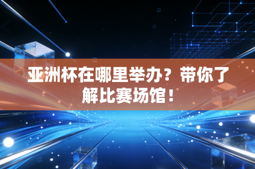 亚洲杯在哪里举办?带你了解比赛场馆! 亚洲杯在哪里举办?带你了解比赛场馆!